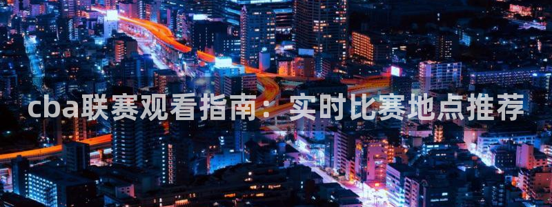 cba联赛观看指南：实时比赛地点推荐