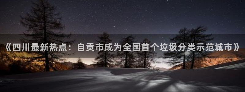 《四川最新热点：自贡市成为全国首个垃圾分